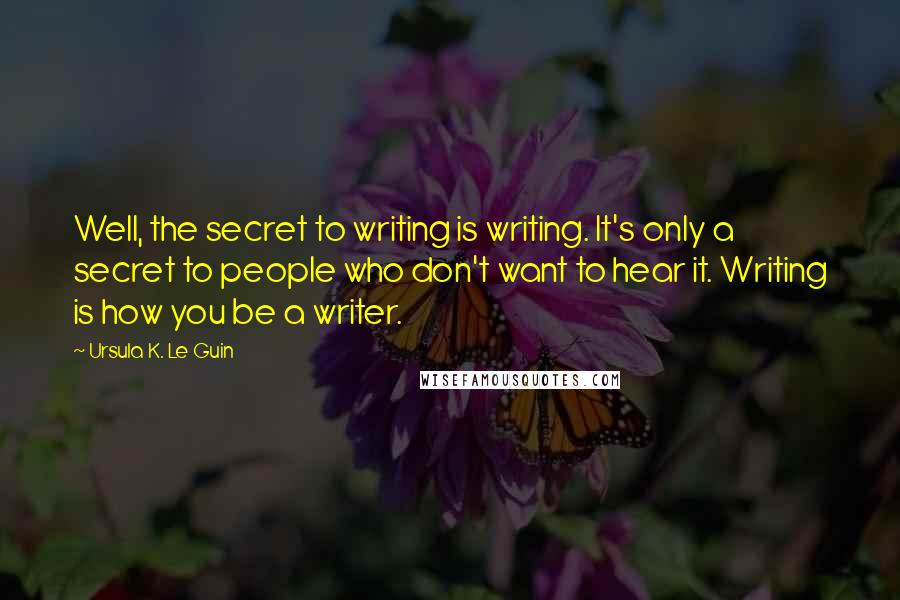 Ursula K. Le Guin Quotes: Well, the secret to writing is writing. It's only a secret to people who don't want to hear it. Writing is how you be a writer.