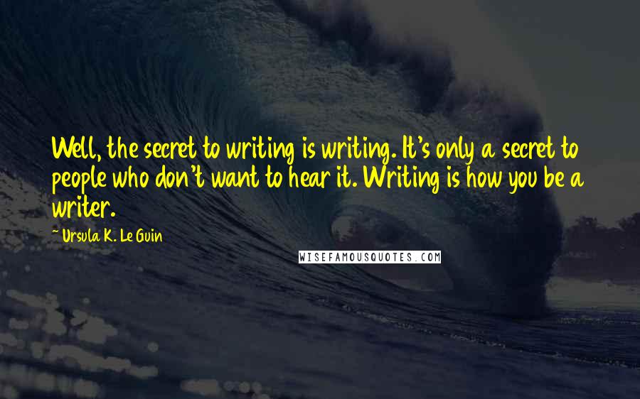 Ursula K. Le Guin Quotes: Well, the secret to writing is writing. It's only a secret to people who don't want to hear it. Writing is how you be a writer.