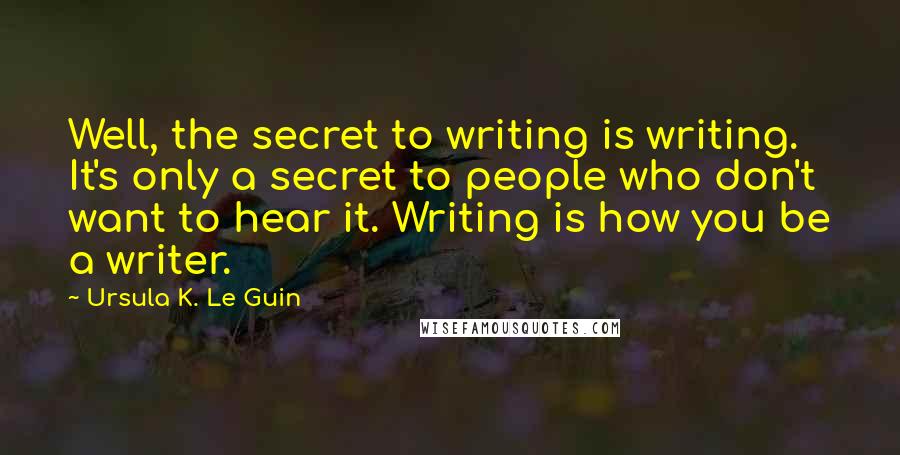 Ursula K. Le Guin Quotes: Well, the secret to writing is writing. It's only a secret to people who don't want to hear it. Writing is how you be a writer.