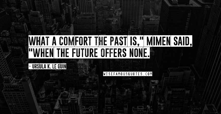 Ursula K. Le Guin Quotes: What a comfort the past is," Mimen said, "when the future offers none.