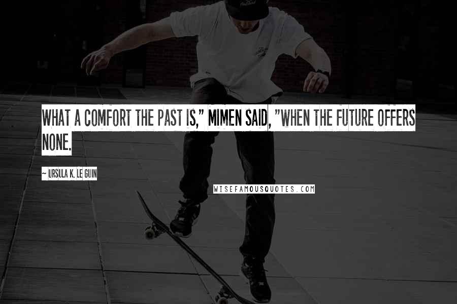 Ursula K. Le Guin Quotes: What a comfort the past is," Mimen said, "when the future offers none.