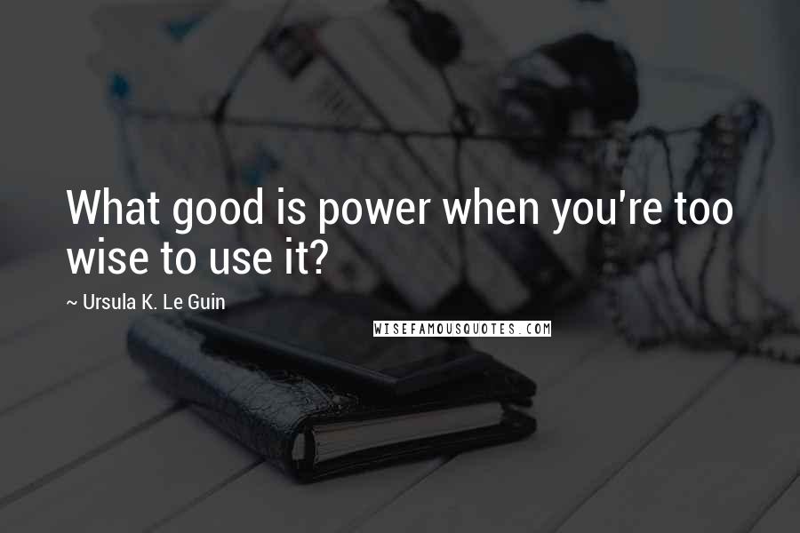 Ursula K. Le Guin Quotes: What good is power when you're too wise to use it?