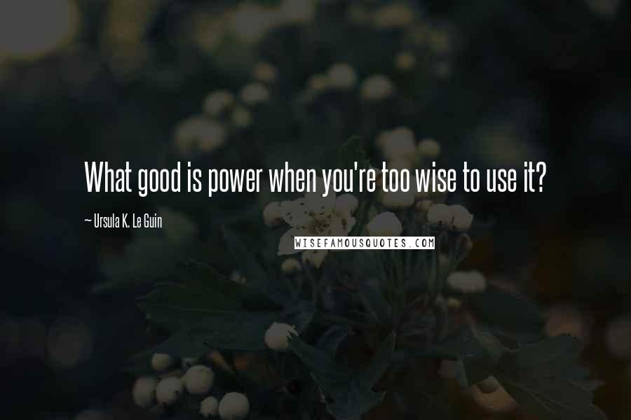 Ursula K. Le Guin Quotes: What good is power when you're too wise to use it?