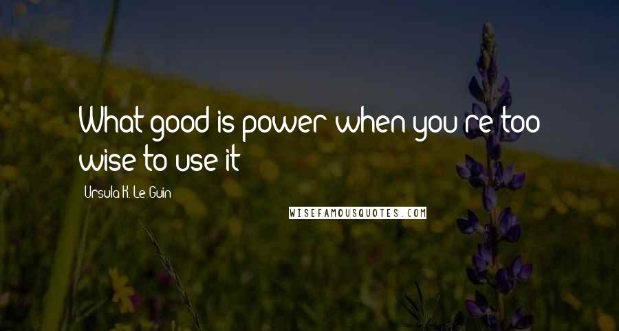 Ursula K. Le Guin Quotes: What good is power when you're too wise to use it?