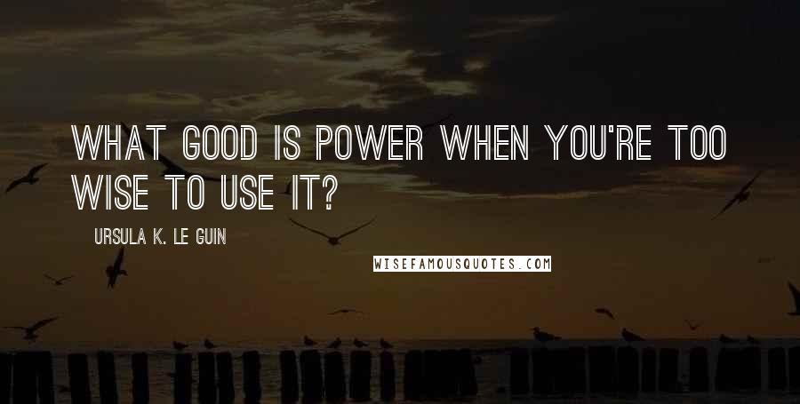 Ursula K. Le Guin Quotes: What good is power when you're too wise to use it?
