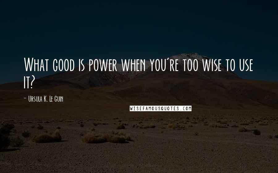 Ursula K. Le Guin Quotes: What good is power when you're too wise to use it?