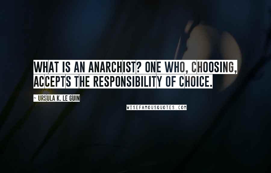 Ursula K. Le Guin Quotes: What is an anarchist? One who, choosing, accepts the responsibility of choice.