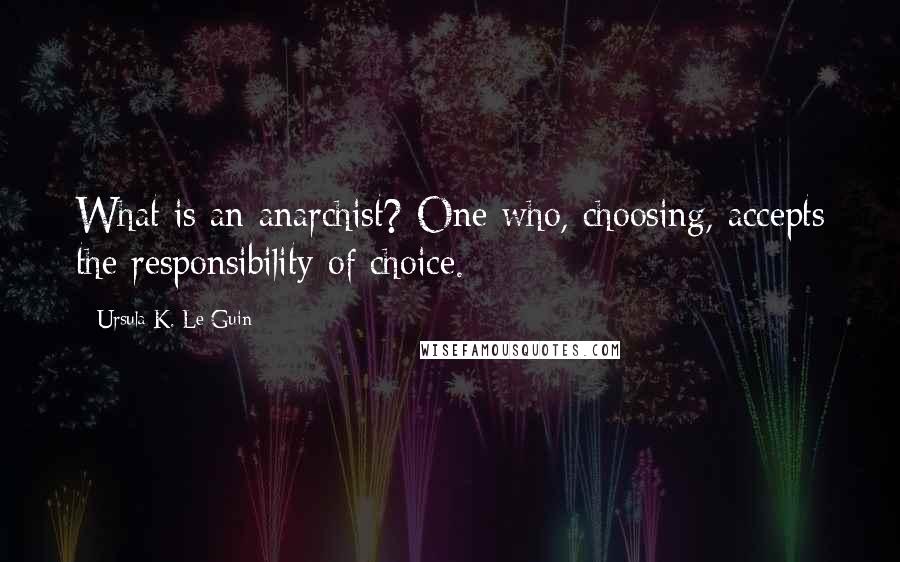 Ursula K. Le Guin Quotes: What is an anarchist? One who, choosing, accepts the responsibility of choice.