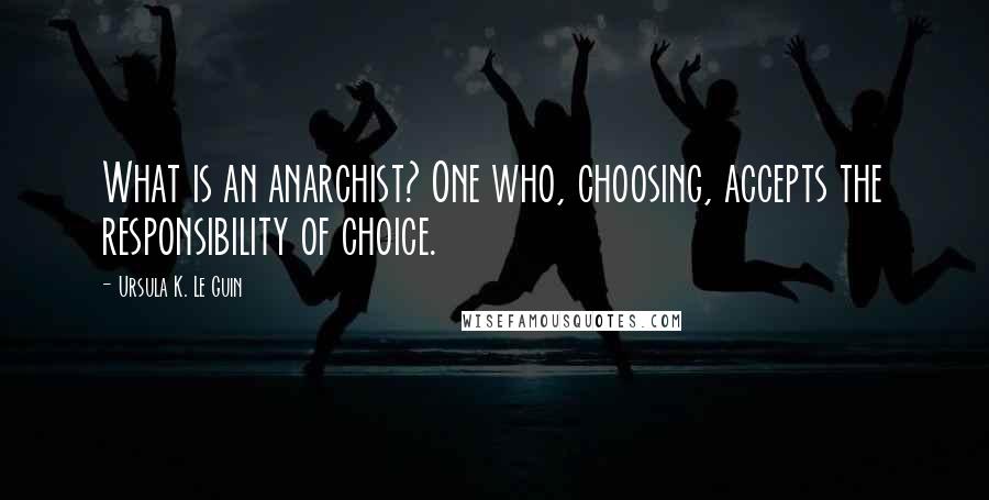Ursula K. Le Guin Quotes: What is an anarchist? One who, choosing, accepts the responsibility of choice.