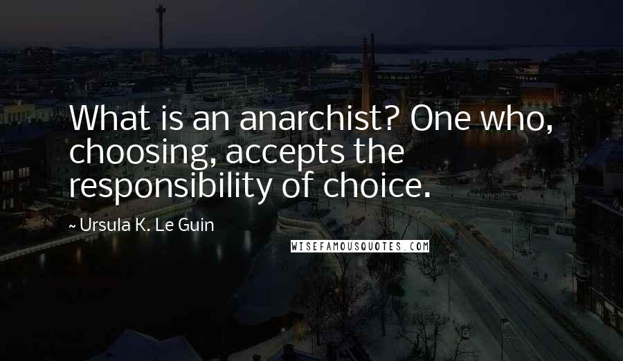 Ursula K. Le Guin Quotes: What is an anarchist? One who, choosing, accepts the responsibility of choice.