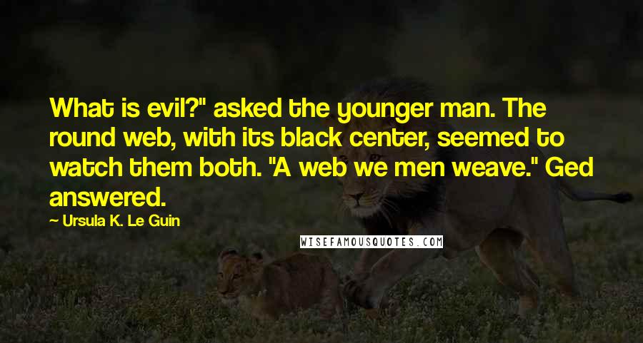 Ursula K. Le Guin Quotes: What is evil?" asked the younger man. The round web, with its black center, seemed to watch them both. "A web we men weave." Ged answered.