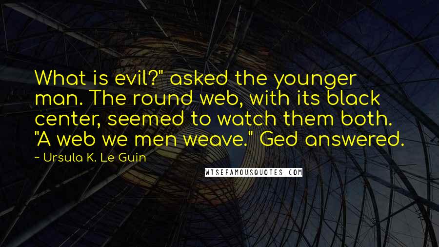 Ursula K. Le Guin Quotes: What is evil?" asked the younger man. The round web, with its black center, seemed to watch them both. "A web we men weave." Ged answered.