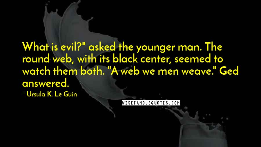 Ursula K. Le Guin Quotes: What is evil?" asked the younger man. The round web, with its black center, seemed to watch them both. "A web we men weave." Ged answered.