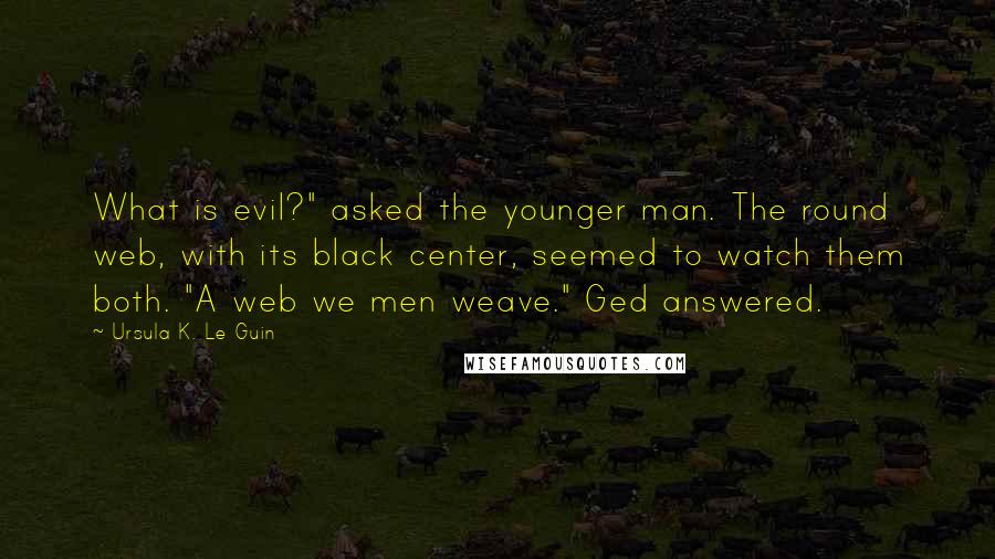 Ursula K. Le Guin Quotes: What is evil?" asked the younger man. The round web, with its black center, seemed to watch them both. "A web we men weave." Ged answered.