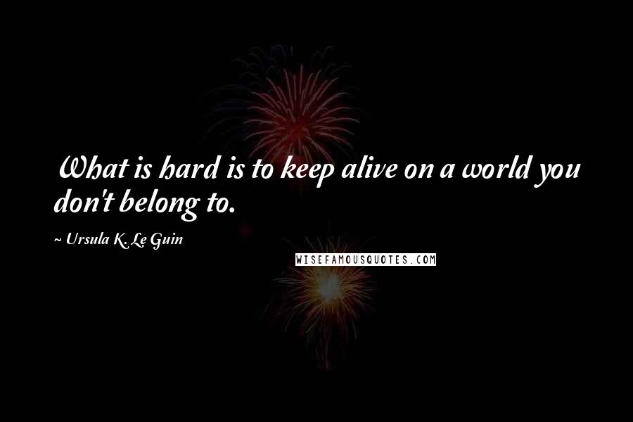 Ursula K. Le Guin Quotes: What is hard is to keep alive on a world you don't belong to.