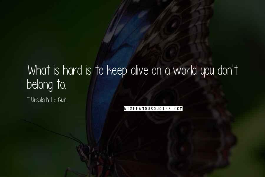 Ursula K. Le Guin Quotes: What is hard is to keep alive on a world you don't belong to.