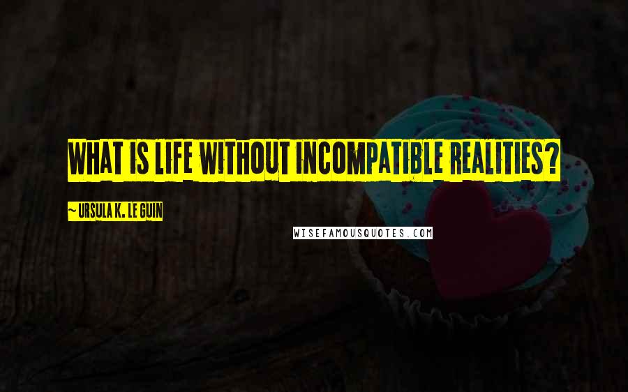 Ursula K. Le Guin Quotes: What is life without incompatible realities?