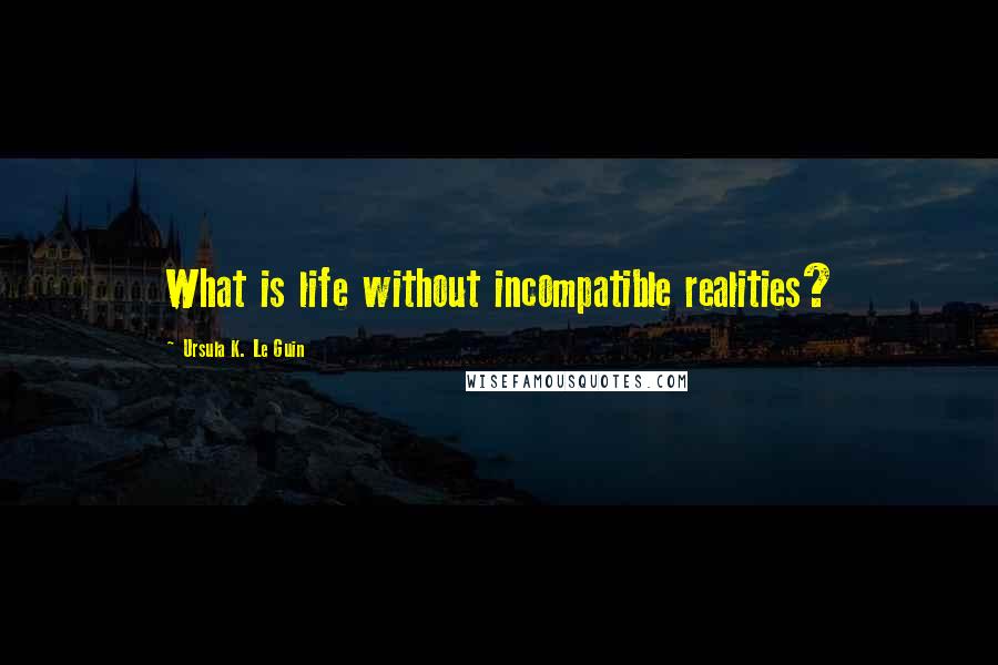 Ursula K. Le Guin Quotes: What is life without incompatible realities?