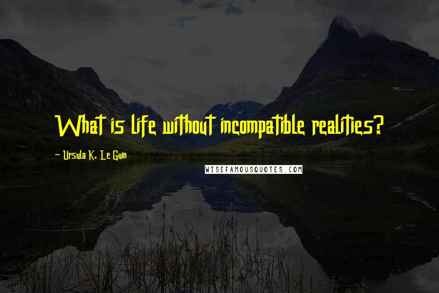 Ursula K. Le Guin Quotes: What is life without incompatible realities?