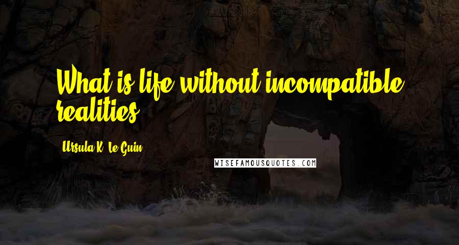 Ursula K. Le Guin Quotes: What is life without incompatible realities?