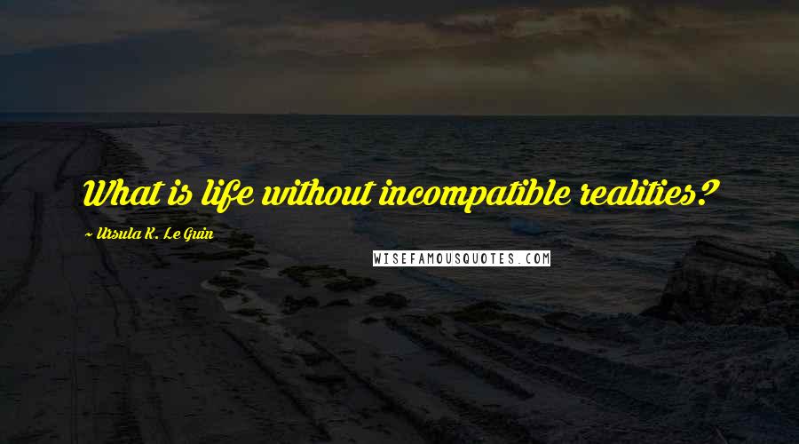 Ursula K. Le Guin Quotes: What is life without incompatible realities?