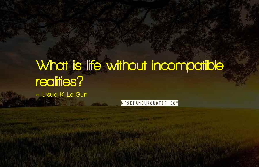 Ursula K. Le Guin Quotes: What is life without incompatible realities?