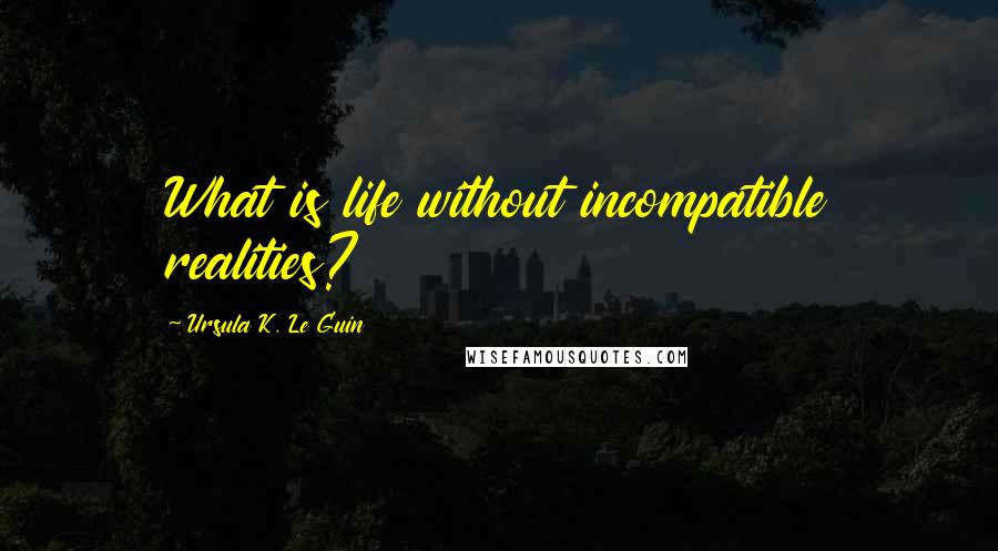 Ursula K. Le Guin Quotes: What is life without incompatible realities?