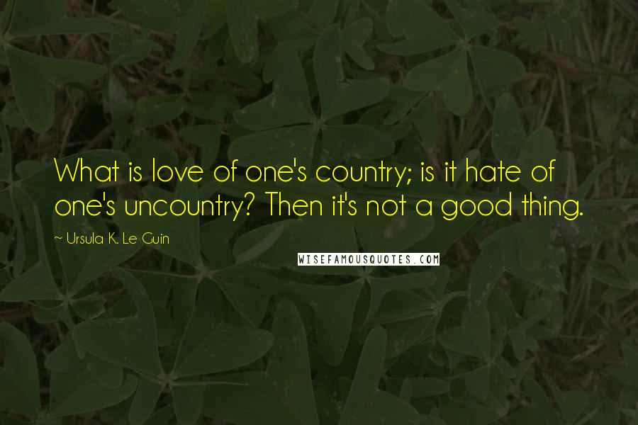 Ursula K. Le Guin Quotes: What is love of one's country; is it hate of one's uncountry? Then it's not a good thing.