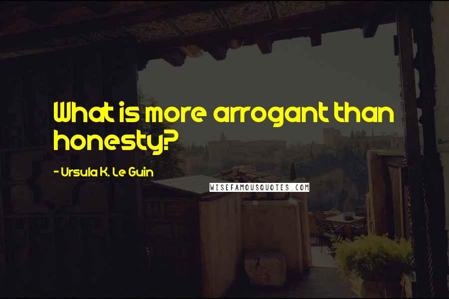 Ursula K. Le Guin Quotes: What is more arrogant than honesty?