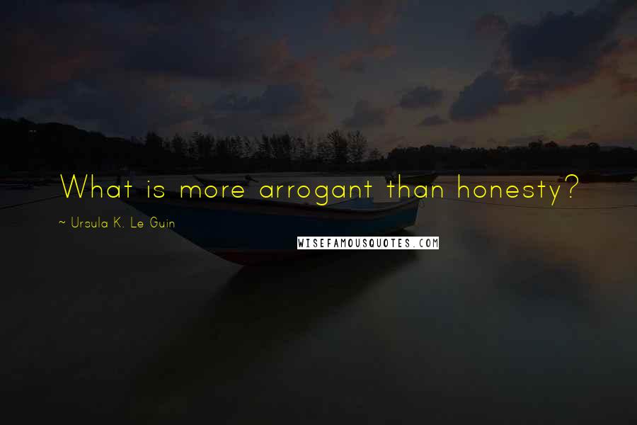 Ursula K. Le Guin Quotes: What is more arrogant than honesty?