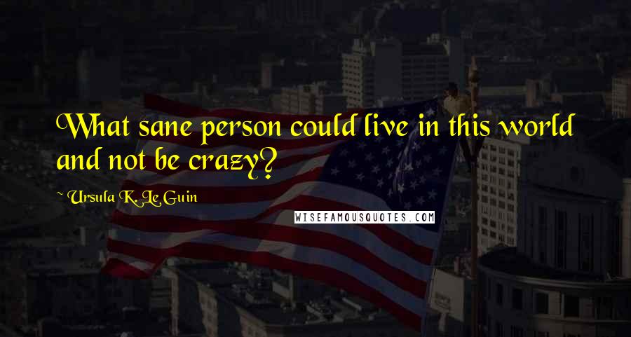 Ursula K. Le Guin Quotes: What sane person could live in this world and not be crazy?