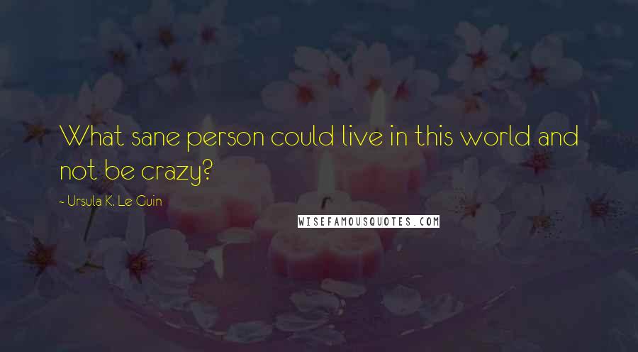 Ursula K. Le Guin Quotes: What sane person could live in this world and not be crazy?