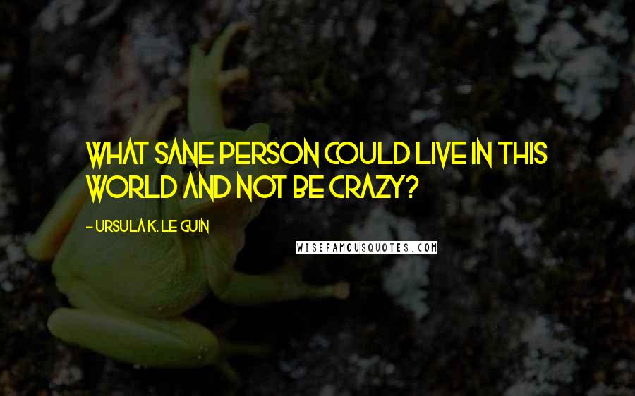 Ursula K. Le Guin Quotes: What sane person could live in this world and not be crazy?