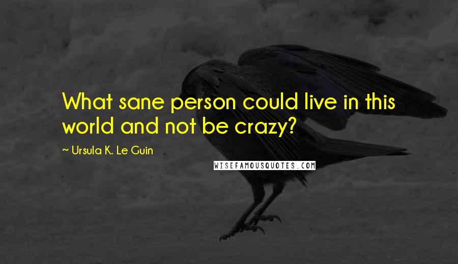 Ursula K. Le Guin Quotes: What sane person could live in this world and not be crazy?