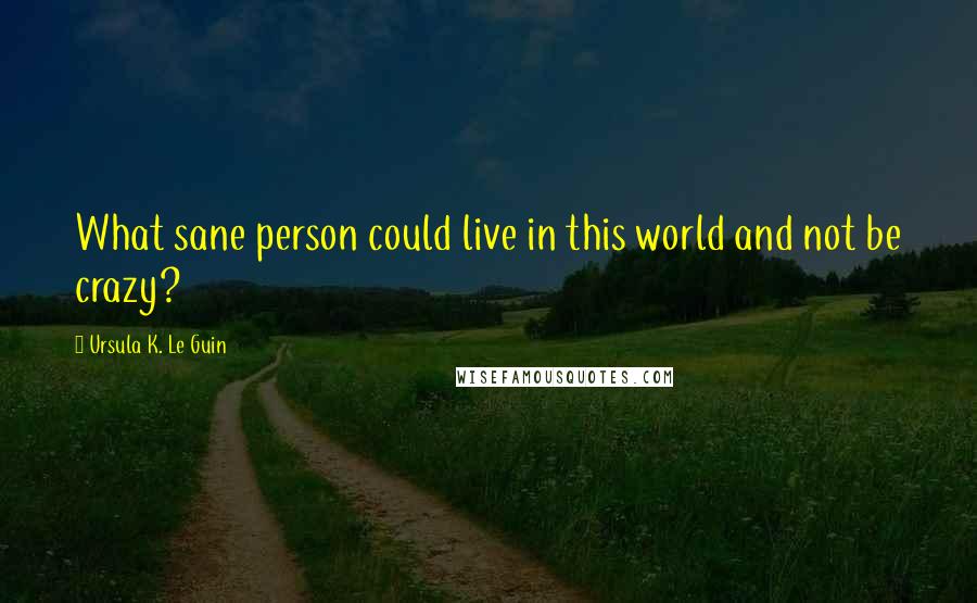 Ursula K. Le Guin Quotes: What sane person could live in this world and not be crazy?