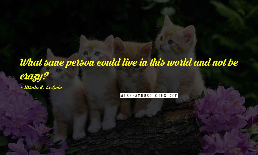 Ursula K. Le Guin Quotes: What sane person could live in this world and not be crazy?