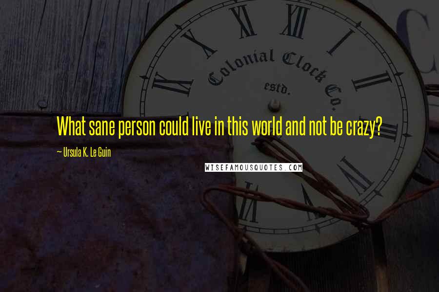 Ursula K. Le Guin Quotes: What sane person could live in this world and not be crazy?