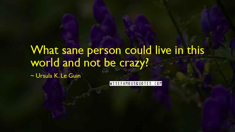 Ursula K. Le Guin Quotes: What sane person could live in this world and not be crazy?