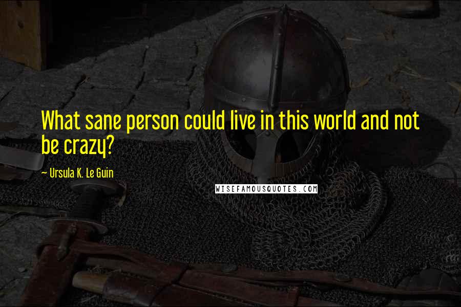 Ursula K. Le Guin Quotes: What sane person could live in this world and not be crazy?