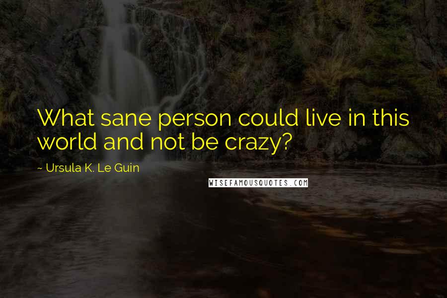 Ursula K. Le Guin Quotes: What sane person could live in this world and not be crazy?