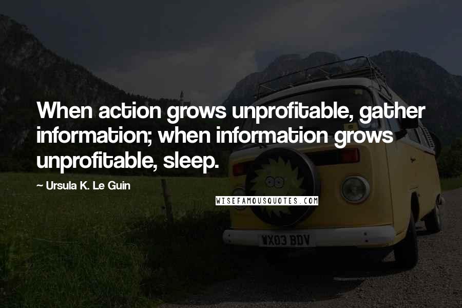 Ursula K. Le Guin Quotes: When action grows unprofitable, gather information; when information grows unprofitable, sleep.