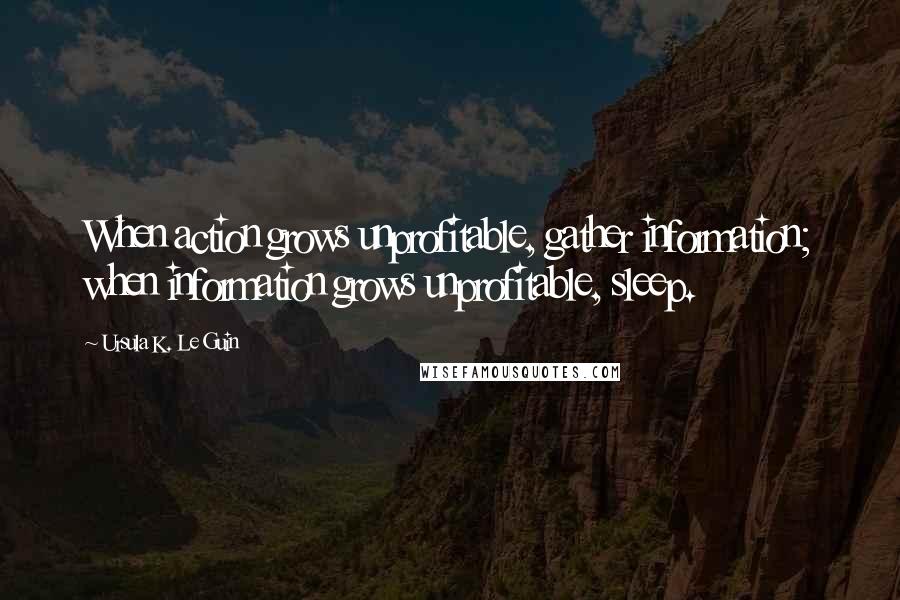 Ursula K. Le Guin Quotes: When action grows unprofitable, gather information; when information grows unprofitable, sleep.