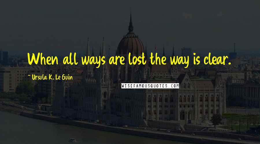 Ursula K. Le Guin Quotes: When all ways are lost the way is clear.