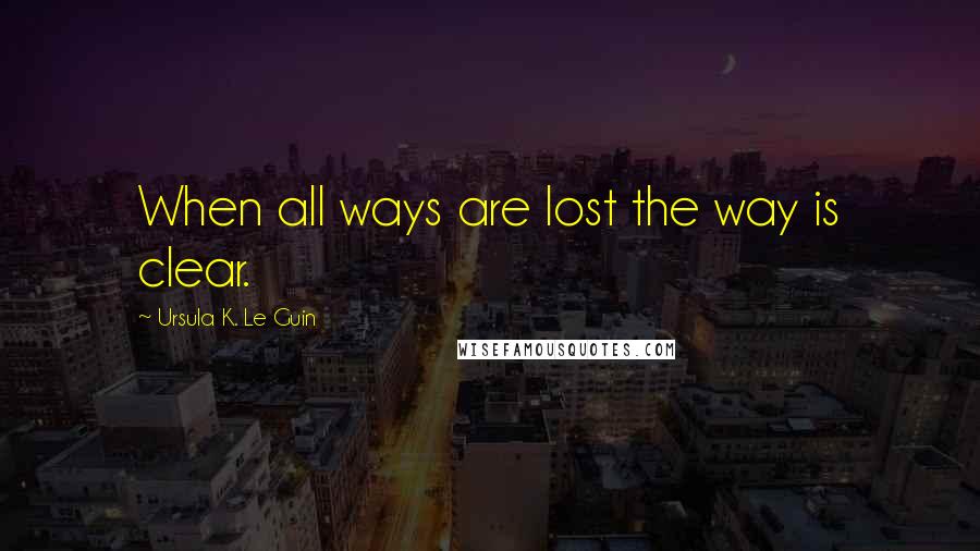 Ursula K. Le Guin Quotes: When all ways are lost the way is clear.