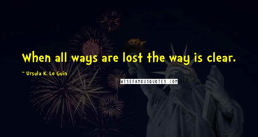 Ursula K. Le Guin Quotes: When all ways are lost the way is clear.