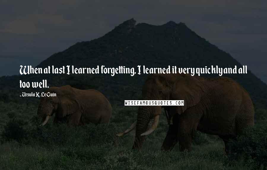 Ursula K. Le Guin Quotes: When at last I learned forgetting, I learned it very quickly and all too well.