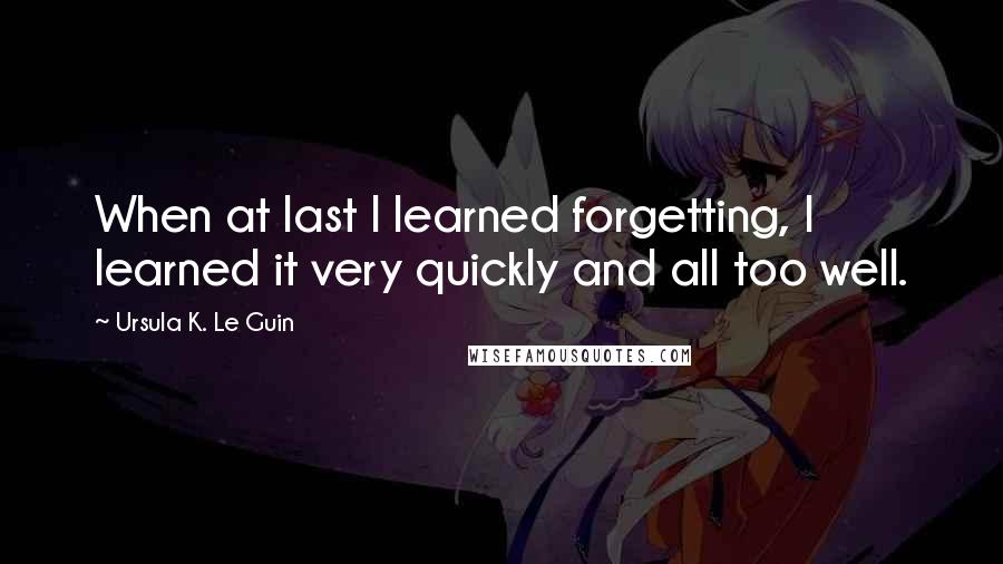 Ursula K. Le Guin Quotes: When at last I learned forgetting, I learned it very quickly and all too well.