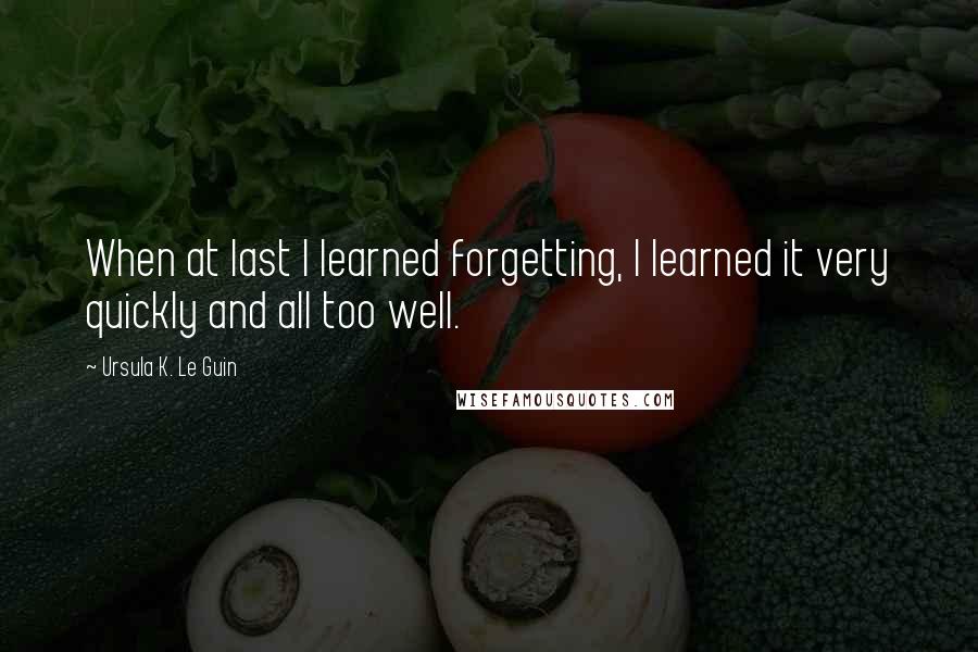 Ursula K. Le Guin Quotes: When at last I learned forgetting, I learned it very quickly and all too well.