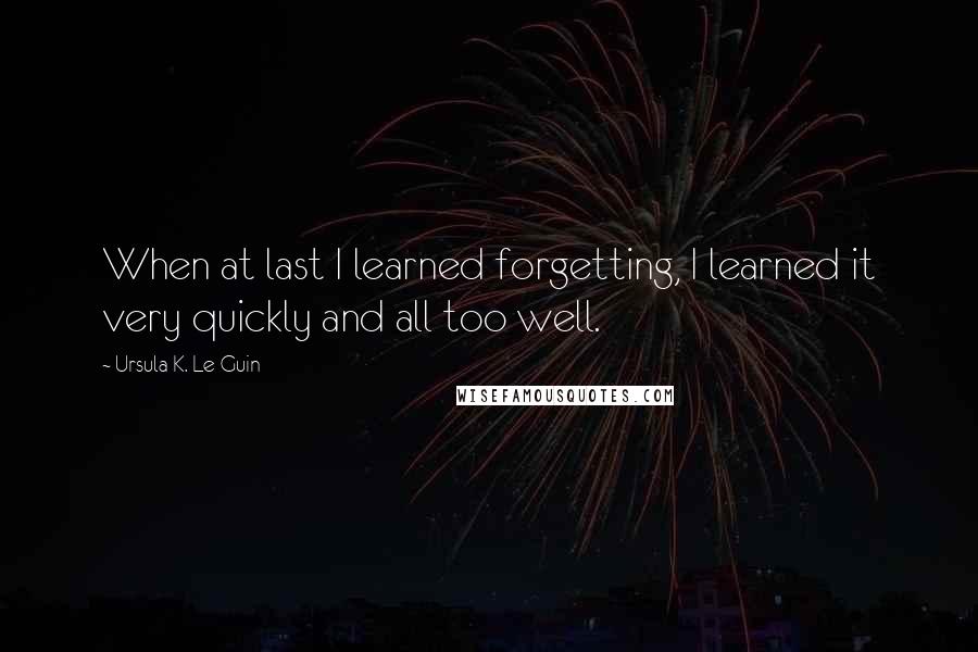 Ursula K. Le Guin Quotes: When at last I learned forgetting, I learned it very quickly and all too well.