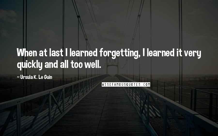 Ursula K. Le Guin Quotes: When at last I learned forgetting, I learned it very quickly and all too well.